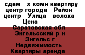 сдам 2-х комн.квартиру центр города › Район ­ центр › Улица ­ волоха › Цена ­ 7 000 - Саратовская обл., Энгельсский р-н, Энгельс г. Недвижимость » Квартиры аренда   